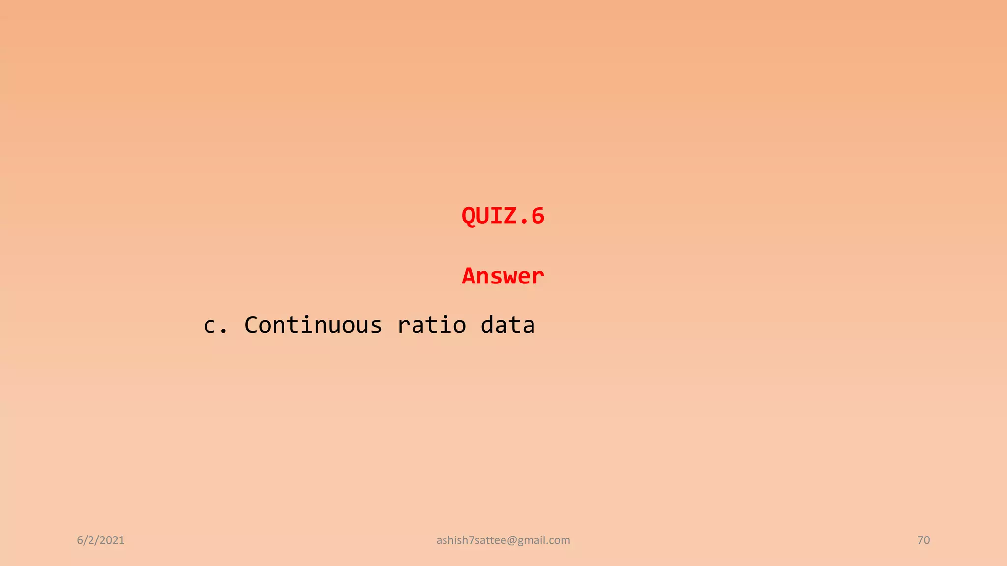 6/2/2021 70
QUIZ.6
Answer
c. Continuous ratio data
ashish7sattee@gmail.com
 