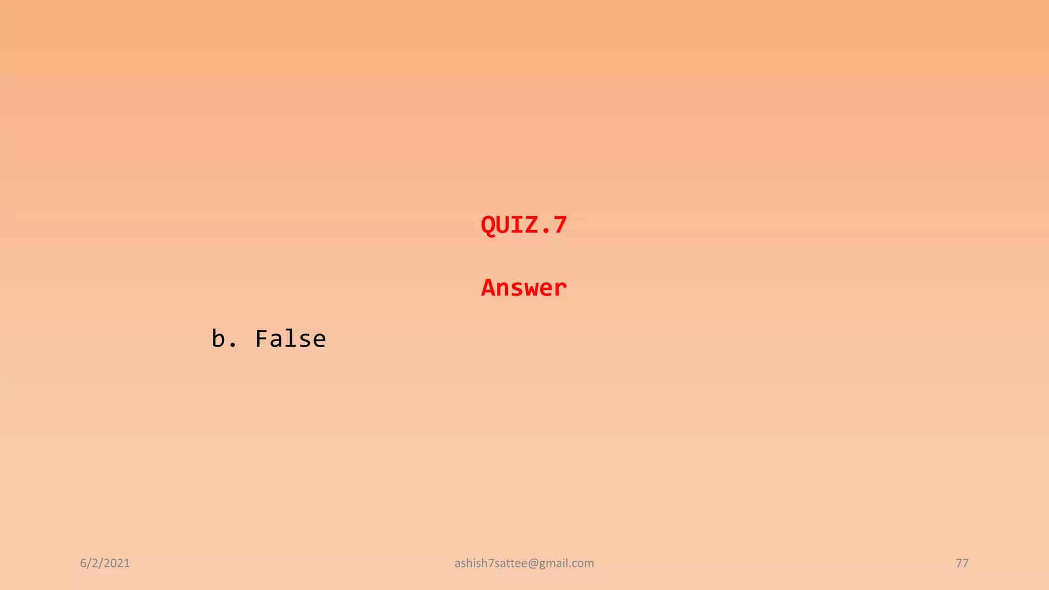 6/2/2021 77
QUIZ.7
Answer
b. False
ashish7sattee@gmail.com
 