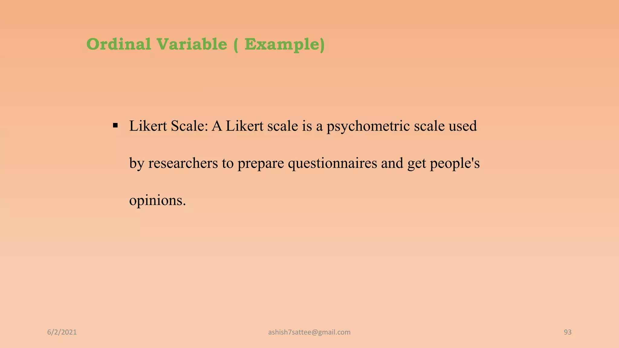 Ordinal Variable ( Example)
6/2/2021 93
 Likert Scale: A Likert scale is a psychometric scale used
by researchers to prepare questionnaires and get people's
opinions.
ashish7sattee@gmail.com
 