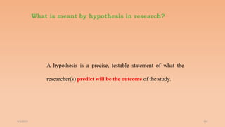 What is meant by hypothesis in research?
A hypothesis is a precise, testable statement of what the
researcher(s) predict will be the outcome of the study.
6/2/2021 101
 