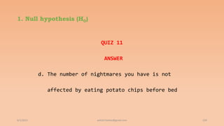 1. Null hypothesis (H0)
6/2/2021 120
QUIZ 11
ANSWER
d. The number of nightmares you have is not
affected by eating potato chips before bed
ashish7sattee@gmail.com
 
