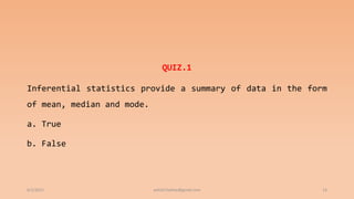 QUIZ.1
Inferential statistics provide a summary of data in the form
of mean, median and mode.
a. True
b. False
6/2/2021 ashish7sattee@gmail.com 13
 