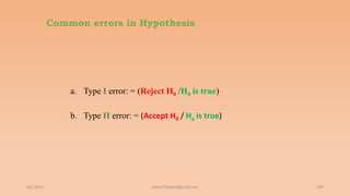 Common errors in Hypothesis
a. Type I error: = (Reject H0 /H0 is true)
b. Type II error: = (Accept H0 / Ha is true)
6/2/2021 133
ashish7sattee@gmail.com
 
