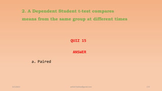 2. A Dependent Student t-test compares
means from the same group at different times
QUIZ 15
ANSWER
a. Paired
6/2/2021 173
ashish7sattee@gmail.com
 