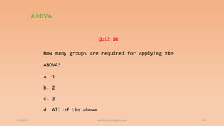 ANOVA
QUIZ 16
How many groups are required for applying the
ANOVA?
a. 1
b. 2
c. 3
d. All of the above
6/2/2021 191
ashish7sattee@gmail.com
 