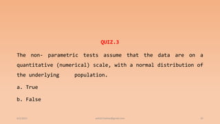 QUIZ.3
The non- parametric tests assume that the data are on a
quantitative (numerical) scale, with a normal distribution of
the underlying population.
a. True
b. False
6/2/2021 ashish7sattee@gmail.com 32
 