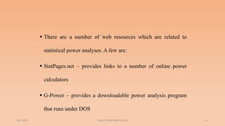  There are a number of web resources which are related to
statistical power analyses. A few are:
 StatPages.net – provides links to a number of online power
calculators
 G-Power – provides a downloadable power analysis program
that runs under DOS
6/2/2021 41
ashish7sattee@gmail.com
 