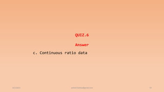 6/2/2021 70
QUIZ.6
Answer
c. Continuous ratio data
ashish7sattee@gmail.com
 