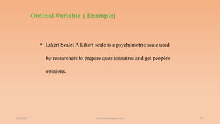 Ordinal Variable ( Example)
6/2/2021 93
 Likert Scale: A Likert scale is a psychometric scale used
by researchers to prepare questionnaires and get people's
opinions.
ashish7sattee@gmail.com
 