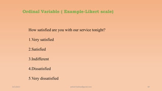 Ordinal Variable ( Example-Likert scale)
6/2/2021 94
How satisfied are you with our service tonight?
1.Very satisfied
2.Satisfied
3.Indifferent
4.Dissatisfied
5.Very dissatisfied
ashish7sattee@gmail.com
 