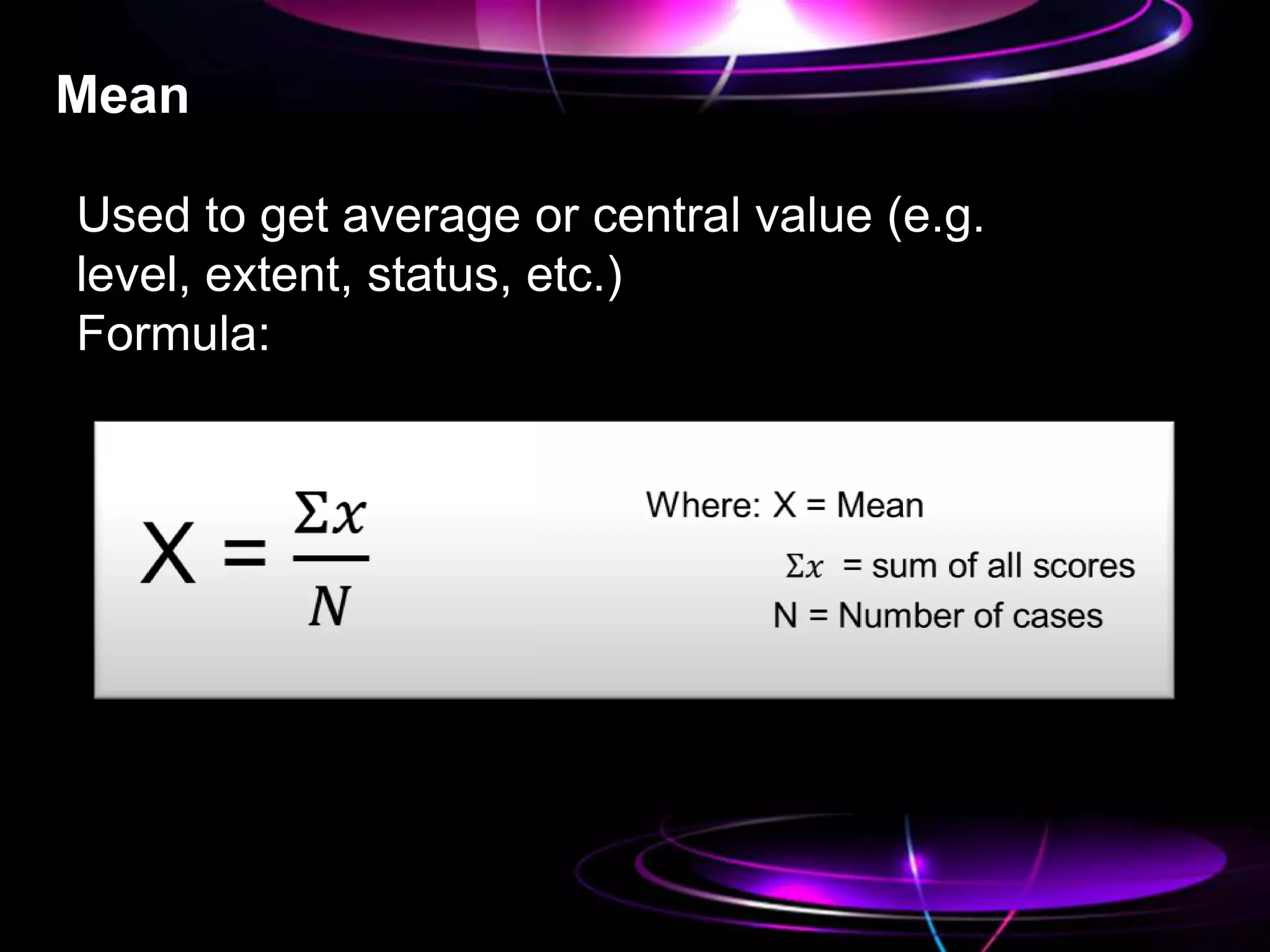 Mean
Used to get average or central value (e.g.
level, extent, status, etc.)
Formula: