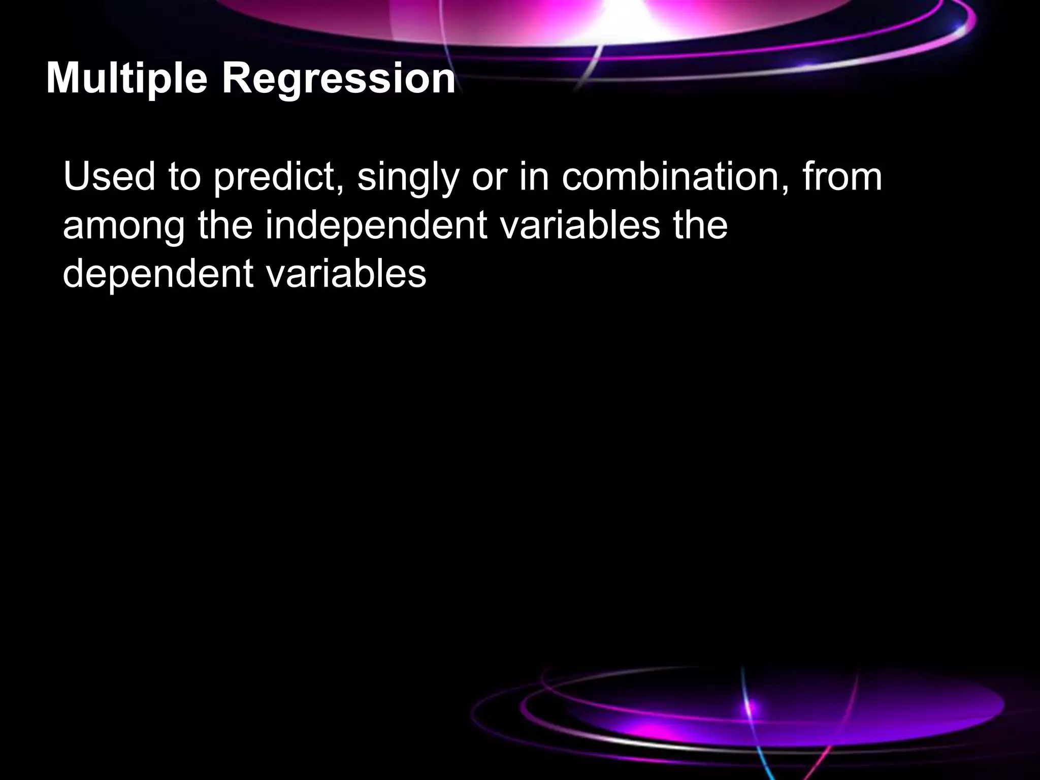 Multiple Regression
Used to predict, singly or in combination, from
among the independent variables the
dependent variables