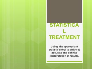 STATISTICA
L
TREATMENT
Using the appropriate
statistical tool to arrive at
accurate and definite
interpretation of results.
 