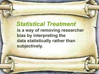 Statistical Treatment
is a way of removing researcher
bias by interpreting the
data statistically rather than
subjectively.
 
