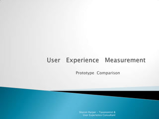 User   Experience   Measurement Prototype  Comparison Sharon Harper - Taxonomist &  User Experience Consultant 