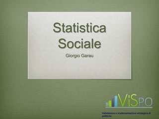 Statistica 
Sociale 
Giorgio Garau 
Valutazione e implementazione strategica di 
politiche 
 