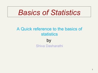 1
Basics of Statistics
A Quick reference to the basics of
statistics
by
Shiva Dasharathi
 