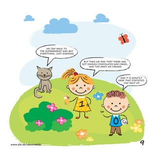 WE CAN WALK TO
THE SUPERMARKET AND BUY
EVERYTHING, JUST GUESSING
1
BUT THEN WE RISK THAT THERE ARE
NOT ENOUGH CHOCOLATES AND CAKES,
AND TOO MANY ICE CREAMS
0
AND IT IS EXACTLY
HERE THAT STATISTICS
CAN HELP US!
www.dst.dk/ukrainekidz 9
 