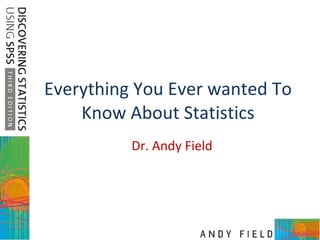 Everything You Ever wanted To Know About Statistics Dr. Andy Field 