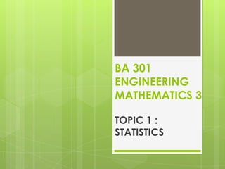 BA 301
ENGINEERING
MATHEMATICS 3
TOPIC 1 :
STATISTICS

 