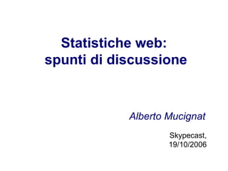 Statistiche web:  spunti di discussione Alberto Mucignat Skypecast, 19/10/2006 