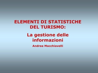 ELEMENTI DI STATISTICHE
     DEL TURISMO:
    La gestione delle
      informazioni
      Andrea Macchiavelli
 