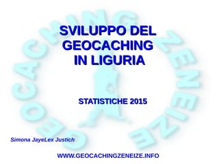 1
SVILUPPO DELSVILUPPO DEL
GEOCACHINGGEOCACHING
IN LIGURIAIN LIGURIA
STATISTICHE 2015STATISTICHE 2015
Simona JayeLex Justich
WWW.GEOCACHINGZENEIZE.INFO
 