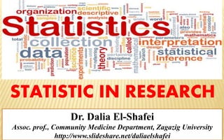 STATISTIC IN RESEARCH
Dr. Dalia El-Shafei
Assoc. prof., Community Medicine Department, Zagazig University
http://www.slideshare.net/daliaelshafei
 