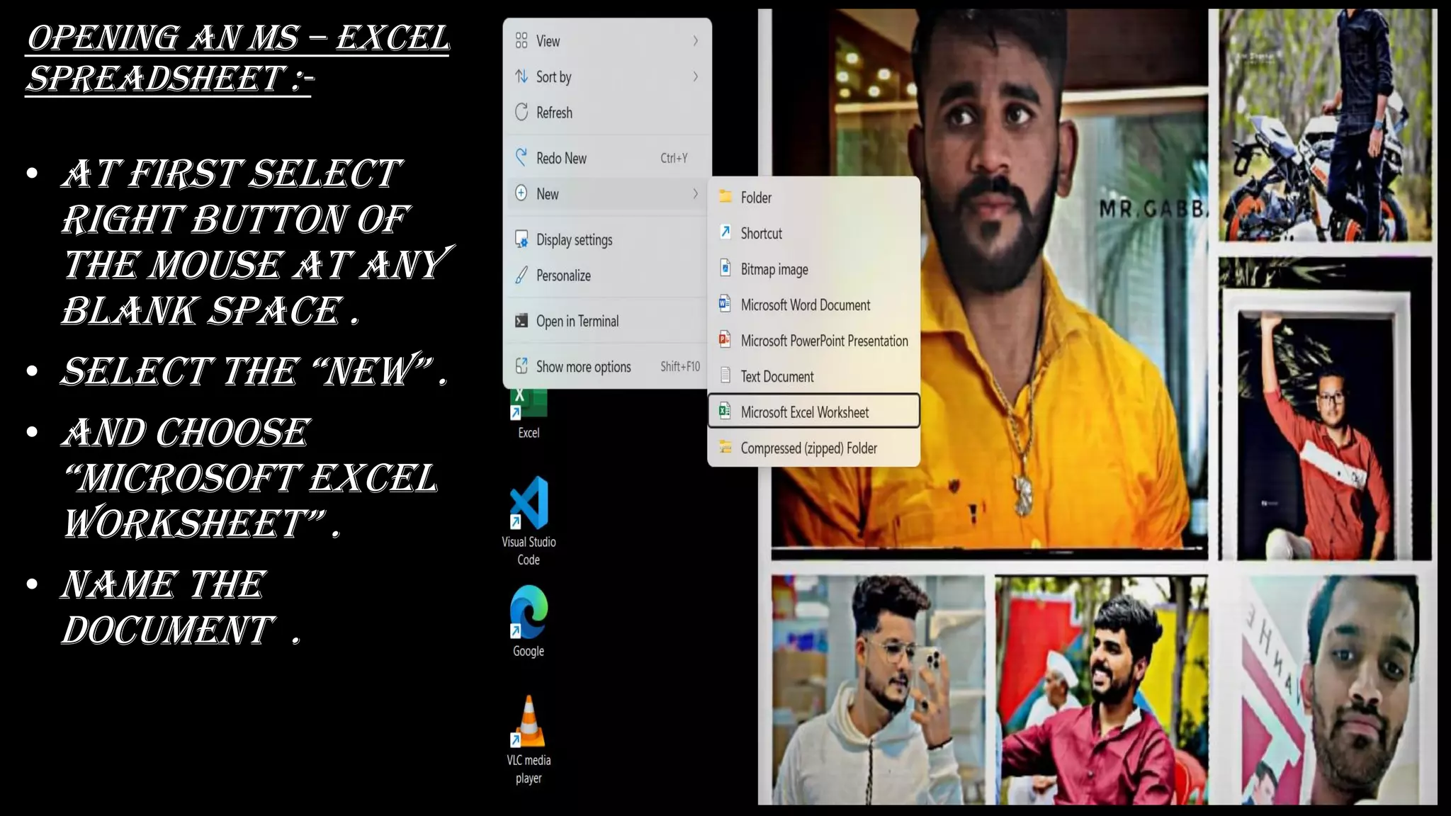 Opening an ms – excel
spreadsheet :-
• At first select
right button of
the mouse at any
blank space .
• sELECt thE “nEW” .
• And choose
“MiCrOsOft ExCEL
WOrkshEEt” .
• Name the
document .
 