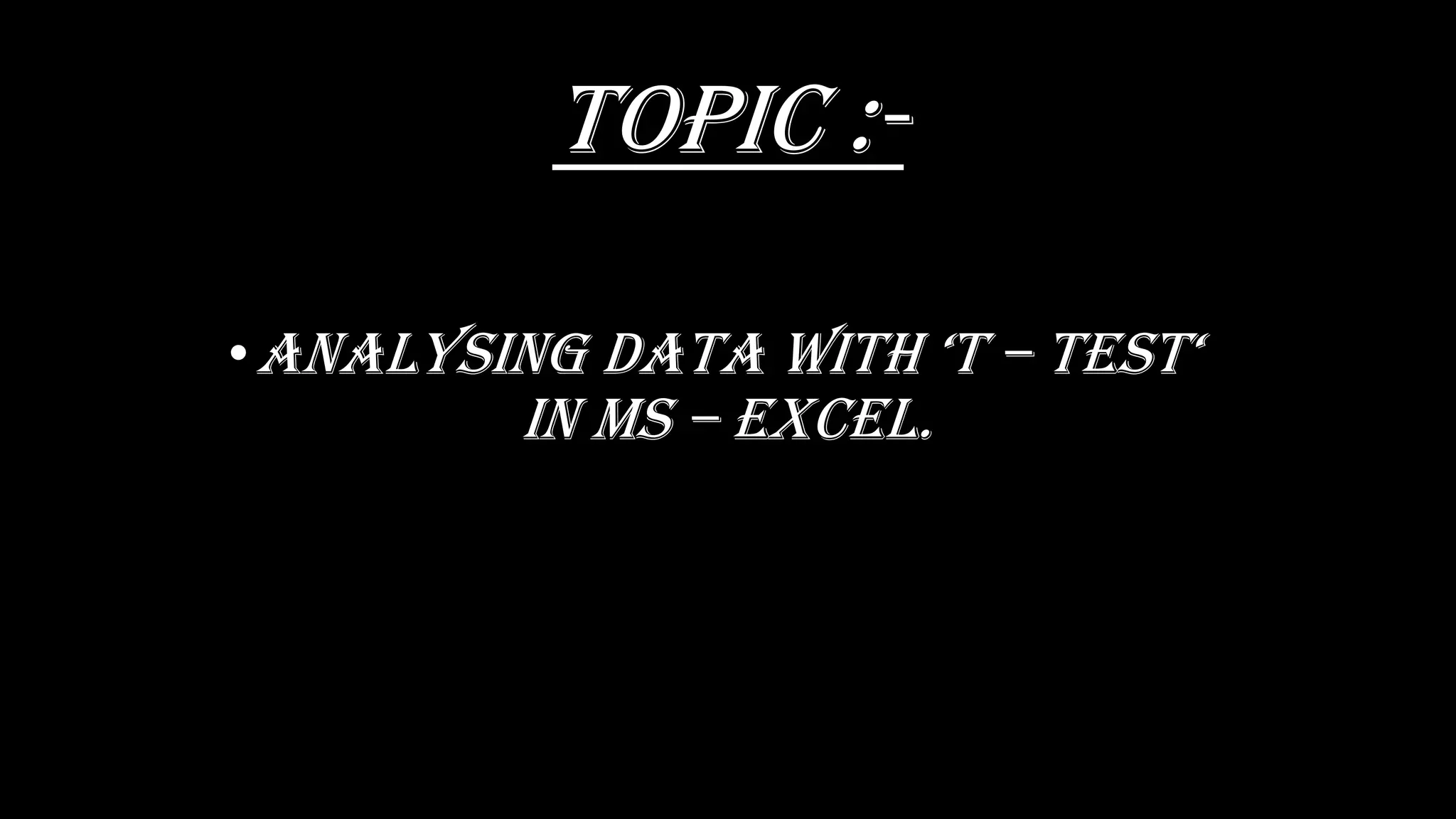 Topic :-
•Analysing Data With ‘t – tEst‘
In MS – EXCEL.
 