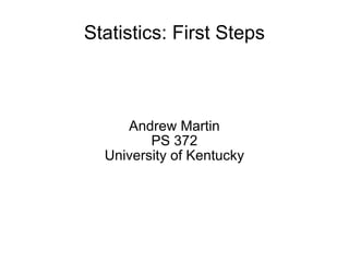 Statistics: First Steps Andrew Martin PS 372 University of Kentucky 
