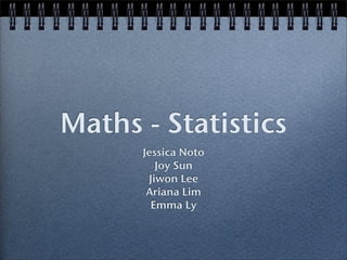 Maths - Statistics
Jessica Noto
Joy Sun
Jiwon Lee
Ariana Lim
Emma Ly
 