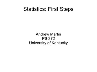Statistics: First Steps
Andrew Martin
PS 372
University of Kentucky
 