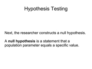 Hypothesis Testing
Next, the researcher constructs a null hypothesis.
A null hypothesis is a statement that a
population parameter equals a specific value.
 