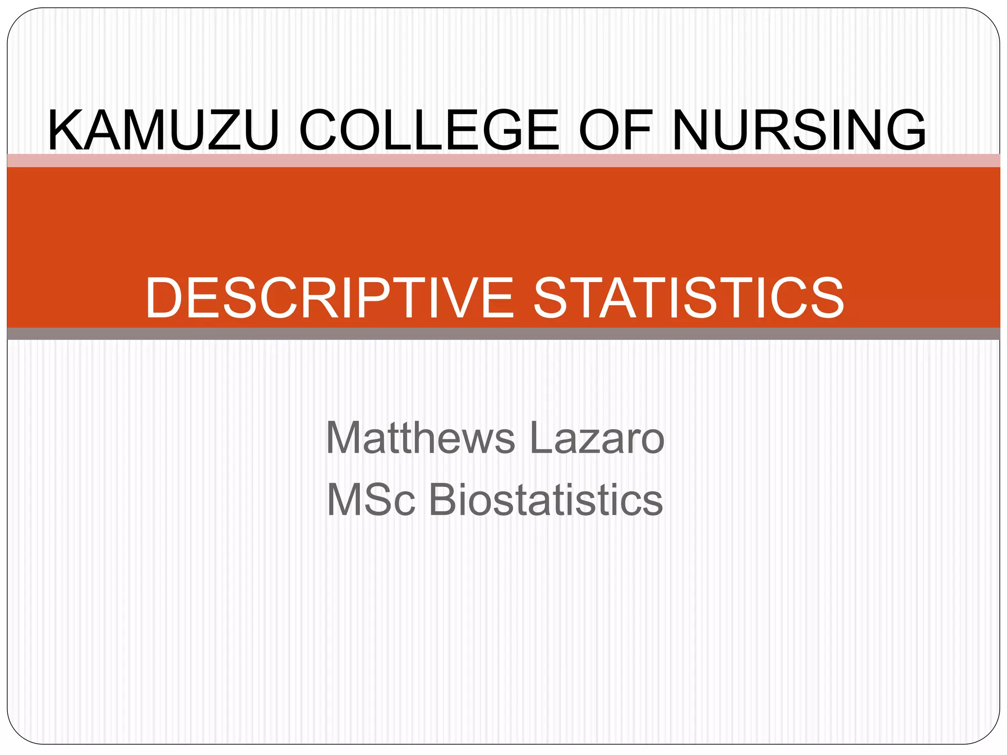 Matthews Lazaro
MSc Biostatistics
DESCRIPTIVE STATISTICS
KAMUZU COLLEGE OF NURSING
 