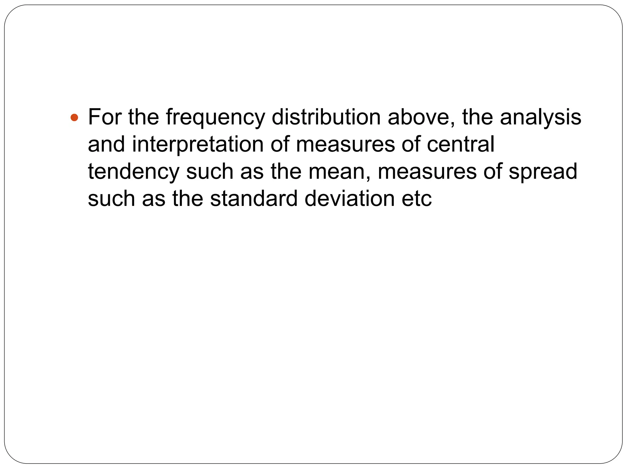  For the frequency distribution above, the analysis
and interpretation of measures of central
tendency such as the mean, measures of spread
such as the standard deviation etc
 