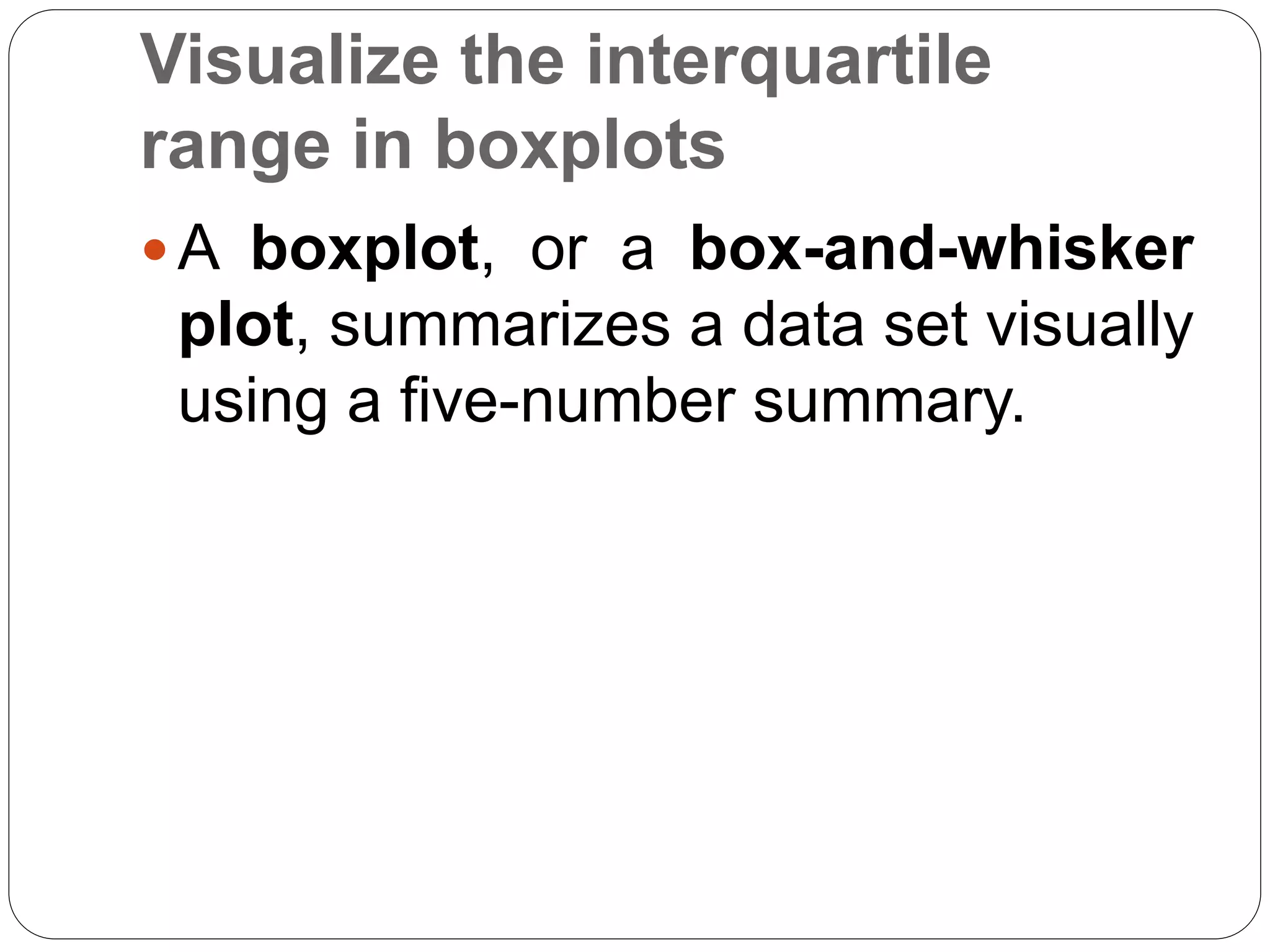 Visualize the interquartile
range in boxplots
A boxplot, or a box-and-whisker
plot, summarizes a data set visually
using a five-number summary.
 