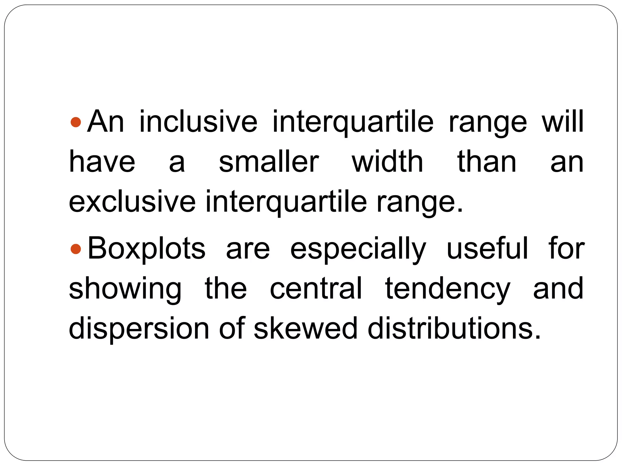 An inclusive interquartile range will
have a smaller width than an
exclusive interquartile range.
Boxplots are especially useful for
showing the central tendency and
dispersion of skewed distributions.
 
