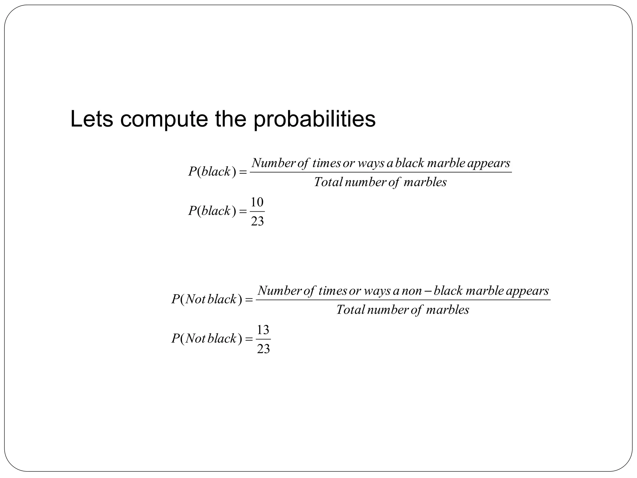 Lets compute the probabilities
23
10
)
(
)
(


black
P
marbles
of
number
Total
appears
marble
black
a
ways
or
times
of
Number
black
P
23
13
)
(
)
(



black
Not
P
marbles
of
number
Total
appears
marble
black
non
a
ways
or
times
of
Number
black
Not
P
 