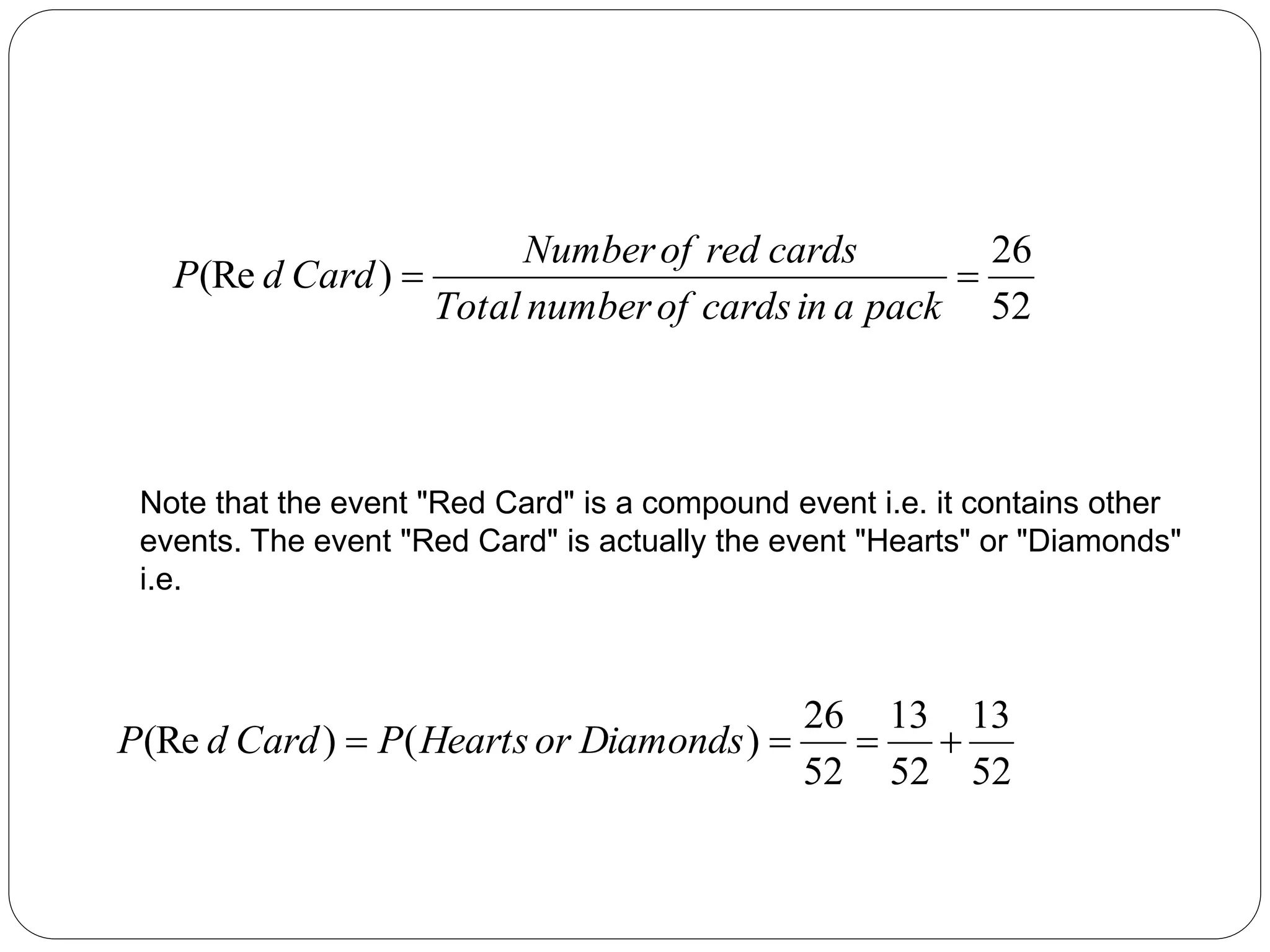 52
26
)
(Re 

pack
a
in
cards
of
number
Total
cards
red
of
Number
Card
d
P
Note that the event "Red Card" is a compound event i.e. it contains other
events. The event "Red Card" is actually the event "Hearts" or "Diamonds"
i.e.
52
13
52
13
52
26
)
(
)
(Re 


 Diamonds
or
Hearts
P
Card
d
P
 