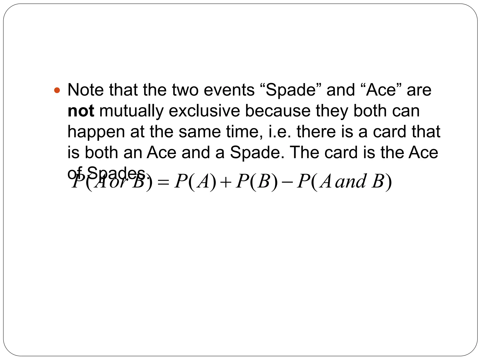  Note that the two events “Spade” and “Ace” are
not mutually exclusive because they both can
happen at the same time, i.e. there is a card that
is both an Ace and a Spade. The card is the Ace
of Spades. )
(
)
(
)
(
)
( B
and
A
P
B
P
A
P
B
or
A
P 


 