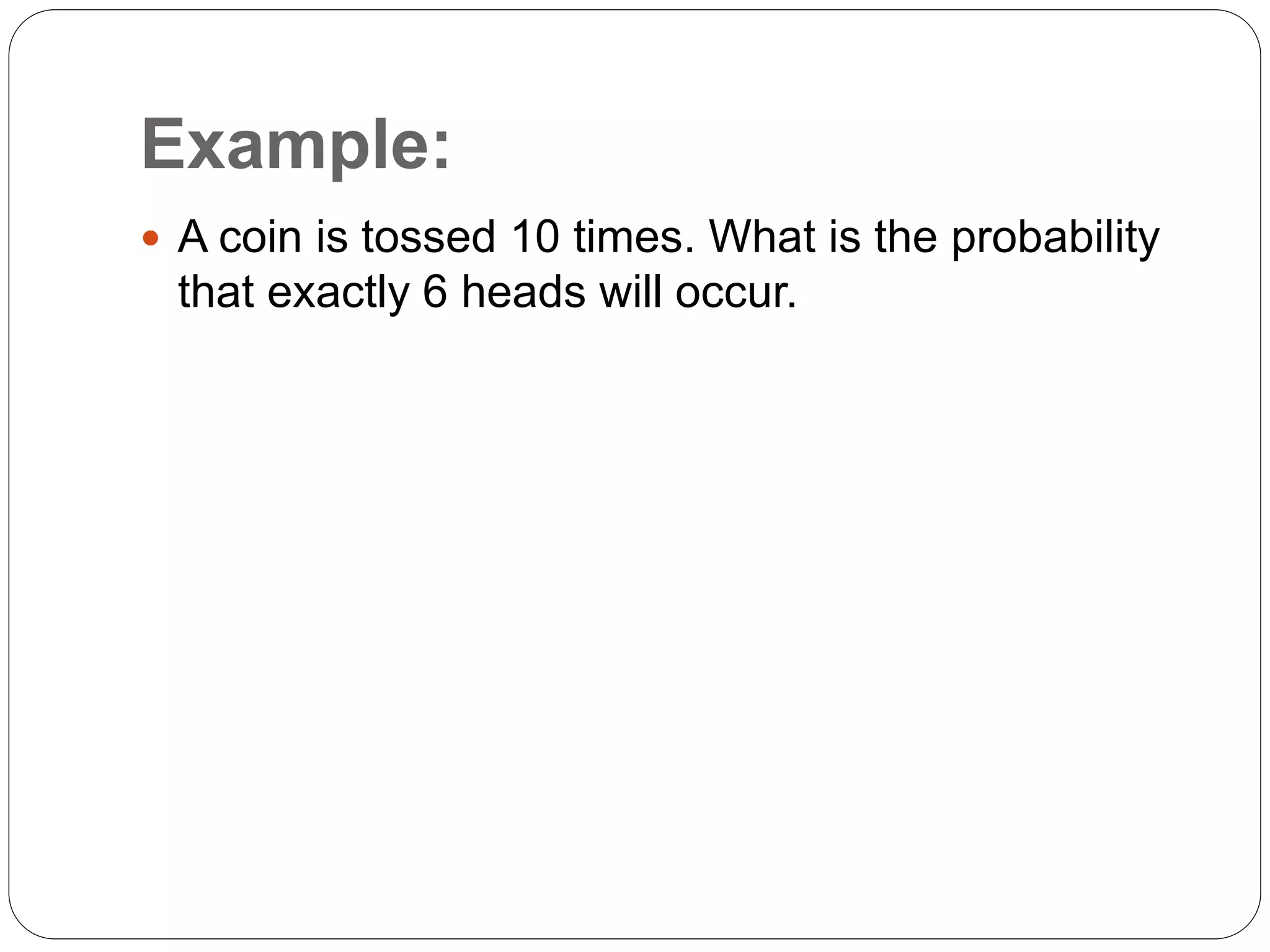 Example:
 A coin is tossed 10 times. What is the probability
that exactly 6 heads will occur.
 