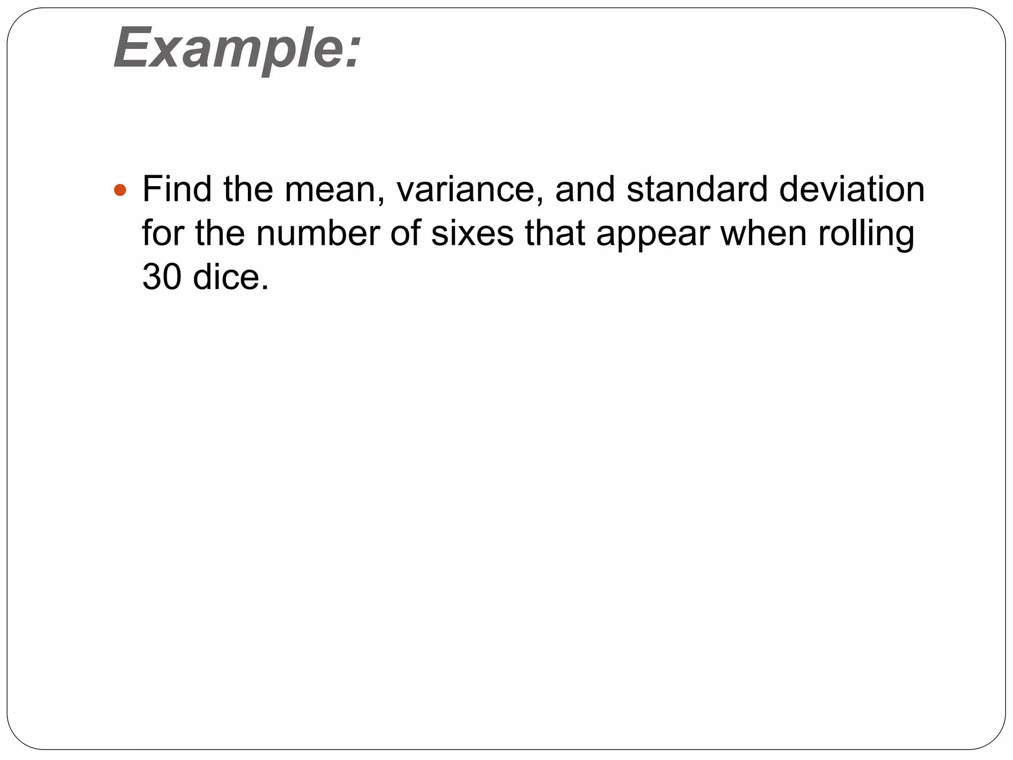Example:
 Find the mean, variance, and standard deviation
for the number of sixes that appear when rolling
30 dice.
 