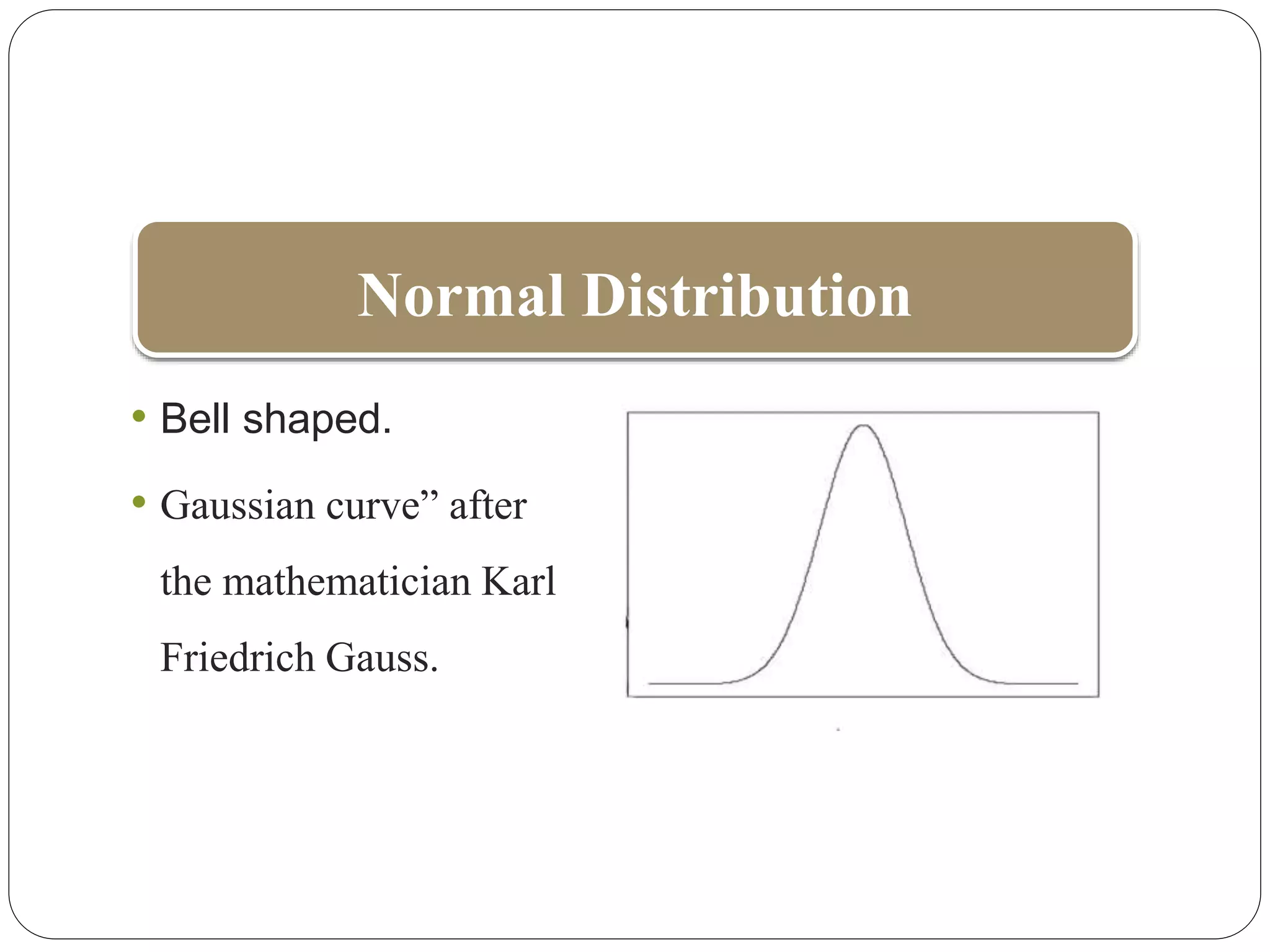 Normal Distribution
• Bell shaped.
• Gaussian curve” after
the mathematician Karl
Friedrich Gauss.
 