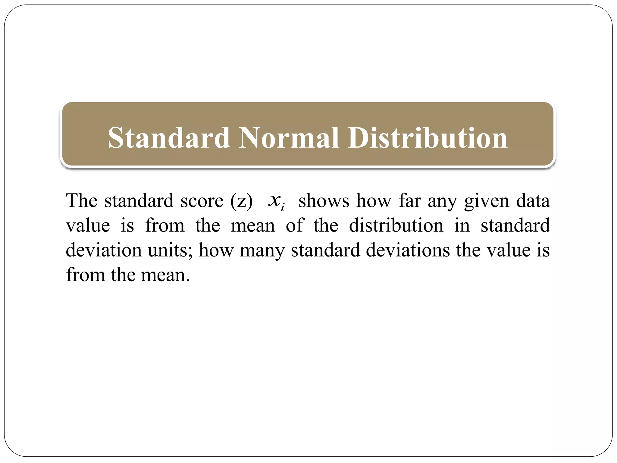 Standard Normal Distribution
The standard score (z) shows how far any given data
value is from the mean of the distribution in standard
deviation units; how many standard deviations the value is
from the mean.
i
x
 
