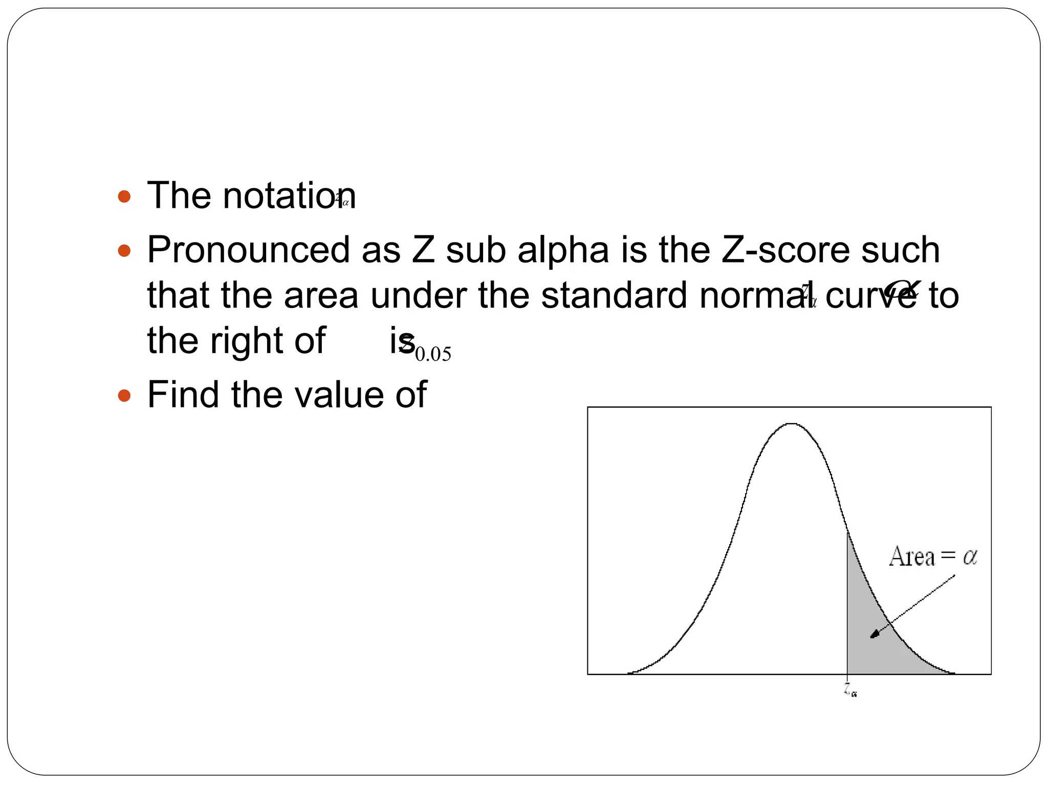  The notation
 Pronounced as Z sub alpha is the Z-score such
that the area under the standard normal curve to
the right of is
 Find the value of

z

z 
05
.
0
z
 