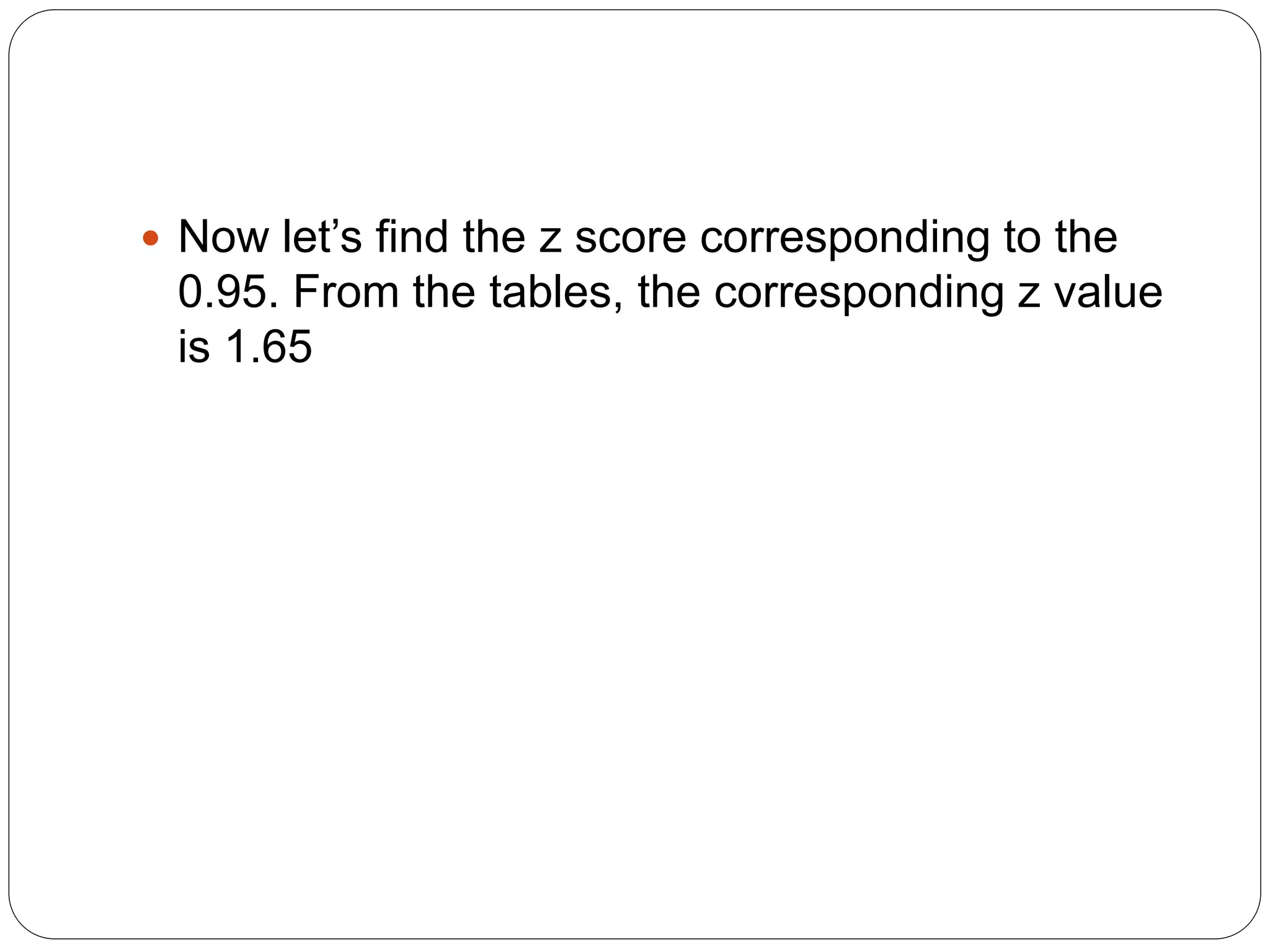  Now let’s find the z score corresponding to the
0.95. From the tables, the corresponding z value
is 1.65
 