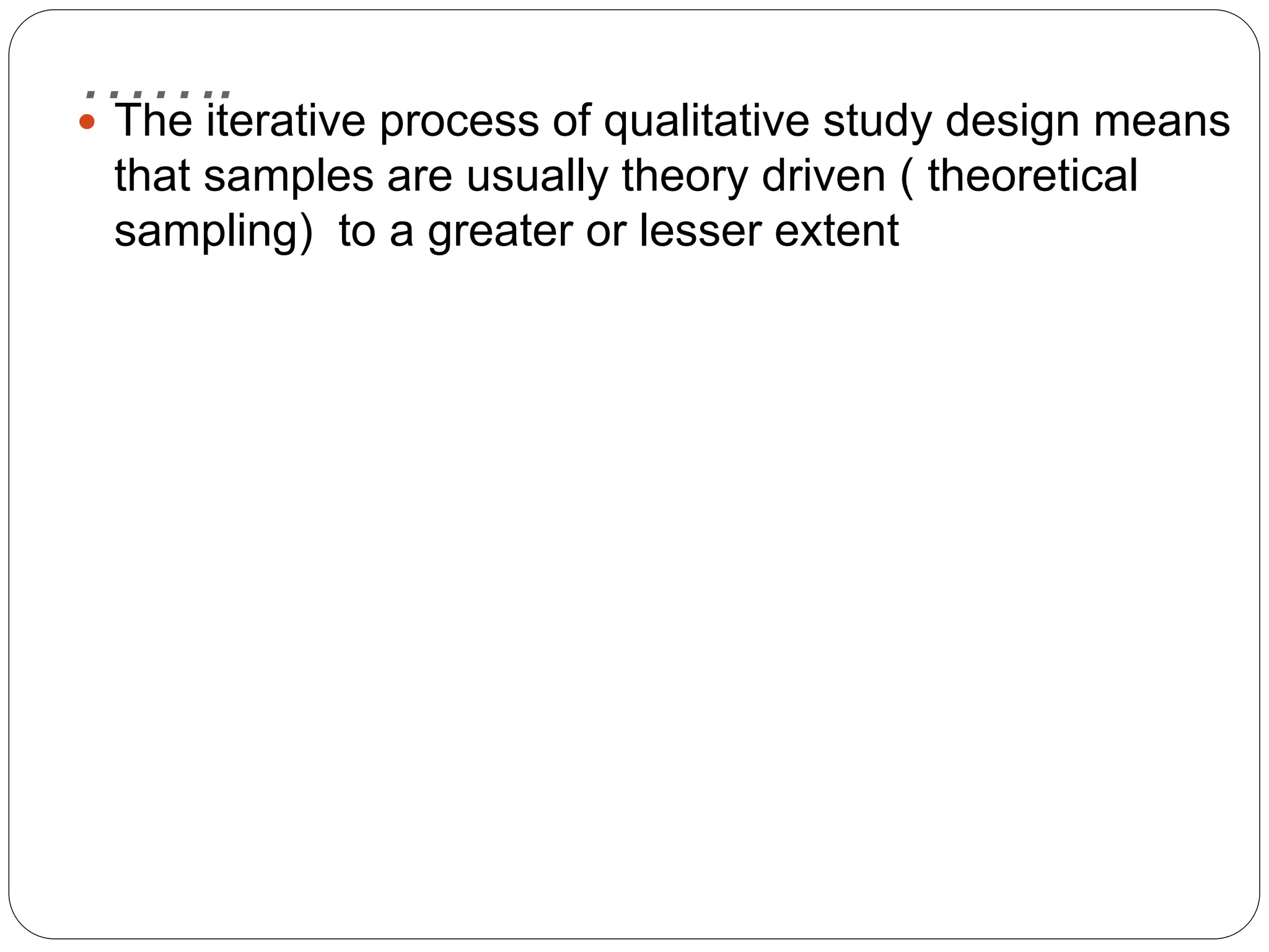 …….
 The iterative process of qualitative study design means
that samples are usually theory driven ( theoretical
sampling) to a greater or lesser extent
 