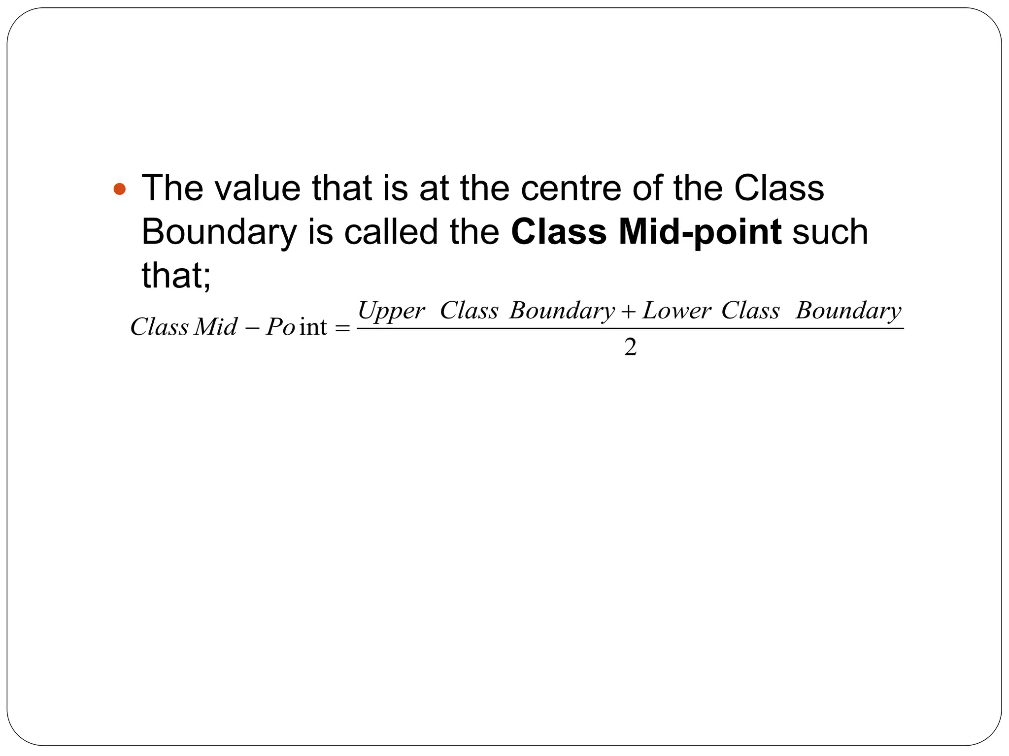  The value that is at the centre of the Class
Boundary is called the Class Mid-point such
that;
int
2
Upper Class Boundary Lower Class Boundary
Class Mid Po

 
 