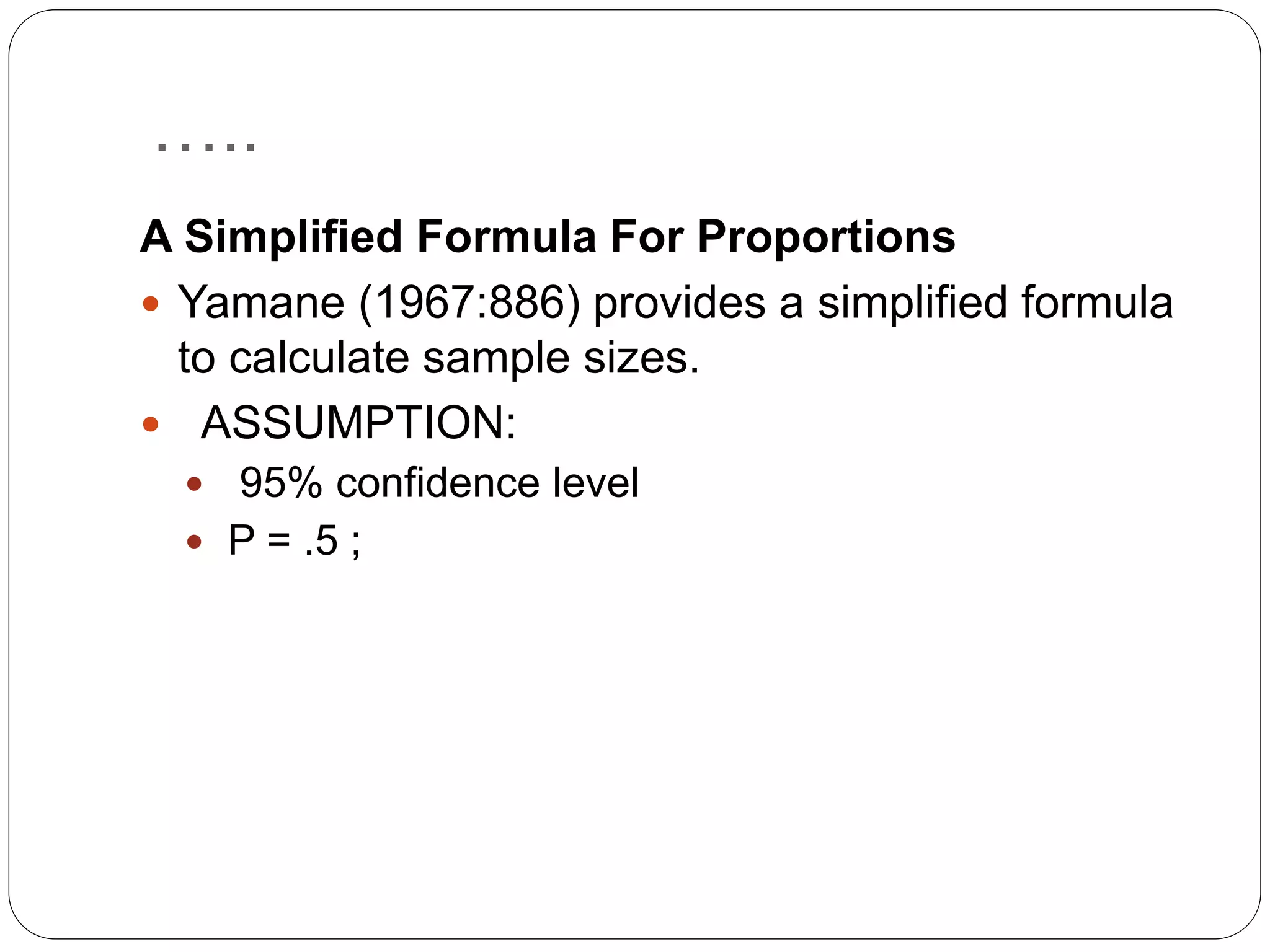 …..
A Simplified Formula For Proportions
 Yamane (1967:886) provides a simplified formula
to calculate sample sizes.
 ASSUMPTION:
 95% confidence level
 P = .5 ;
 